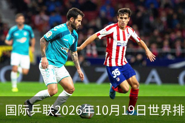 国际乒联2026年10月19日世界排名，王楚钦第五，林诗栋第九