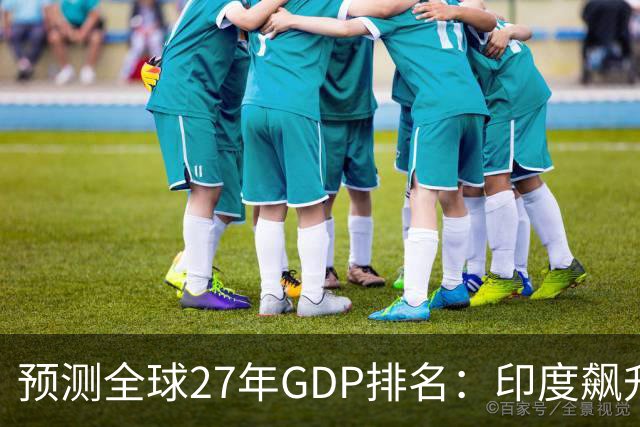 预测全球27年GDP排名：印度飙升第4，日本暴跌第6，中国令人意外